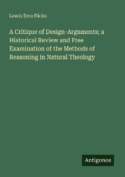 A Critique of Design-Arguments; a Historical Review and Free Examination of the Methods of Reasoning in Natural Theology