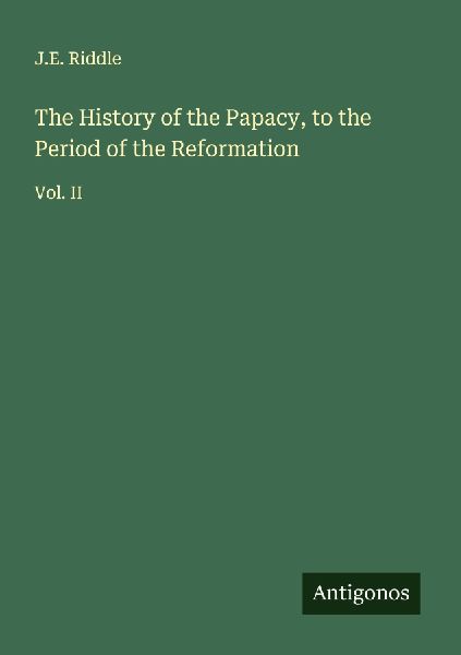 The History of the Papacy, to the Period of the Reformation: Vol. II