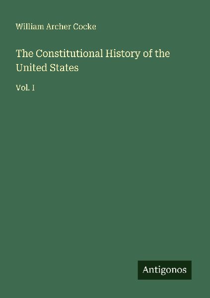 The Constitutional History of the United States: Vol. I