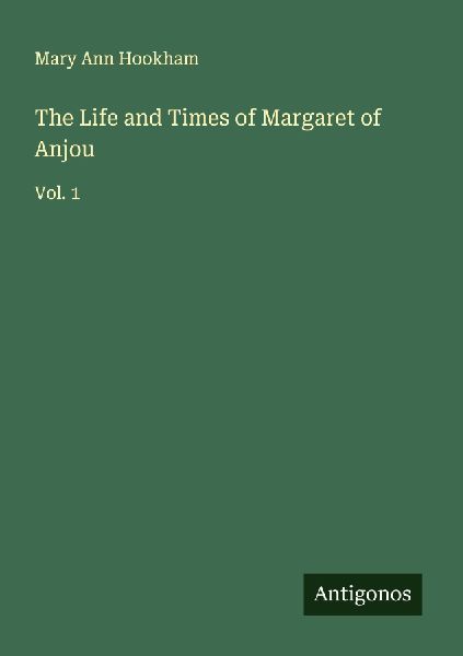 The Life and Times of Margaret of Anjou: Vol. 1