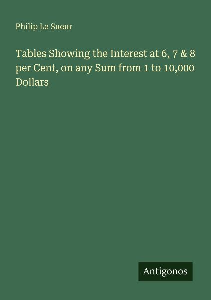 Tables Showing the Interest at 6, 7 & 8 per Cent, on any Sum from 1 to 10,000 Dollars