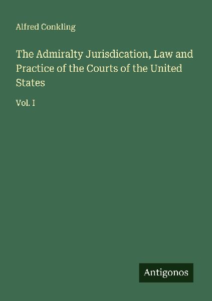 The Admiralty Jurisdication, Law and Practice of the Courts of the United States: Vol. I