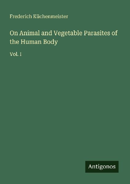 On Animal and Vegetable Parasites of the Human Body: Vol. I