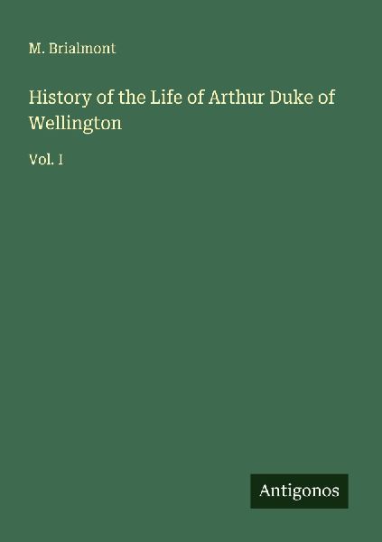 History of the Life of Arthur Duke of Wellington: Vol. I