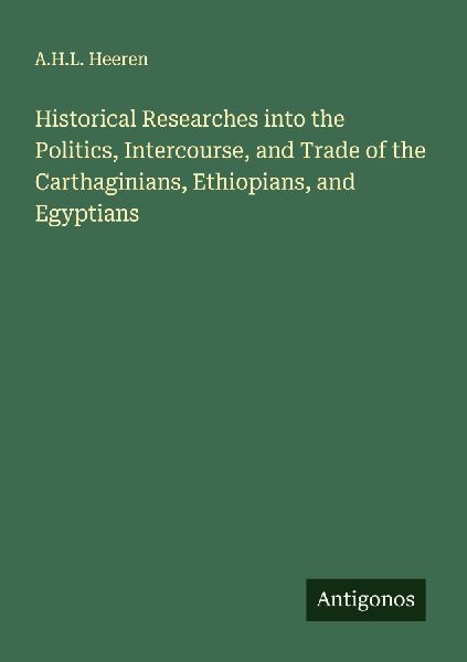 Historical Researches into the Politics, Intercourse, and Trade of the Carthaginians, Ethiopians, and Egyptians