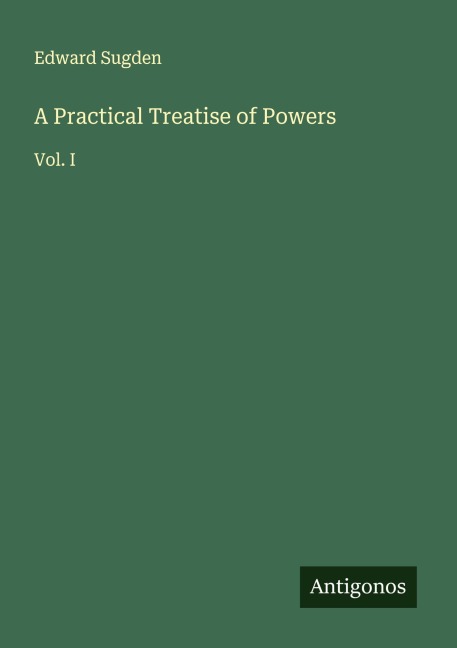 A Practical Treatise of Powers: Vol. I
