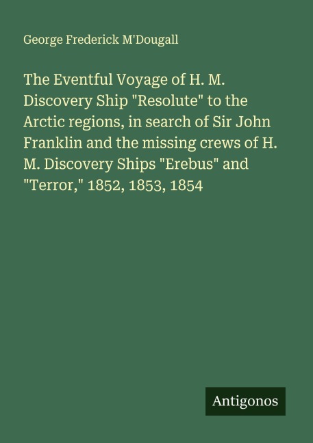 The Eventful Voyage of H. M. Discovery Ship Resolute to the Arctic regions, in search of Sir John Franklin and the missing crews of H. M. Discovery Ships Erebus and Terror, 1852, 1853, 1854