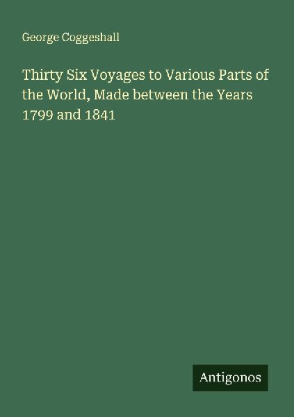 Thirty Six Voyages to Various Parts of the World, Made between the Years 1799 and 1841