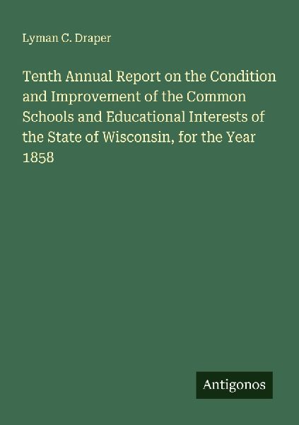 Tenth Annual Report on the Condition and Improvement of the Common Schools and Educational Interests of the State of Wisconsin, for the Year 1858
