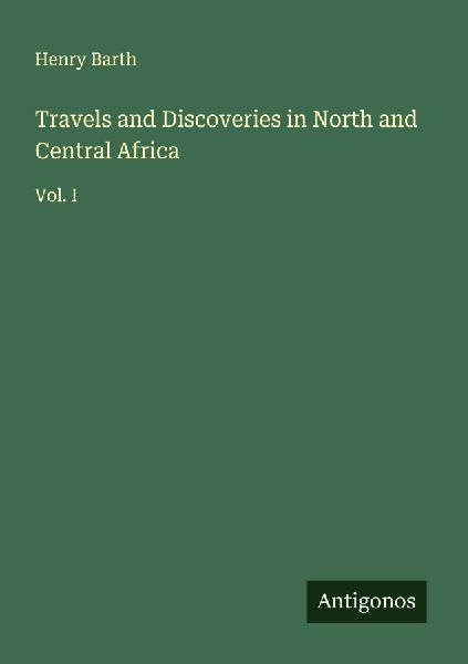 Travels and Discoveries in North and Central Africa: Vol. I