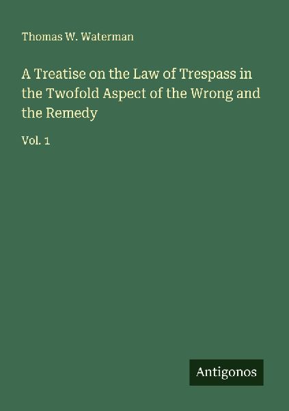 A Treatise on the Law of Trespass in the Twofold Aspect of the Wrong and the Remedy: Vol. 1