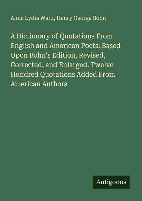 A Dictionary of Quotations From English and American Poets: Based Upon Bohns Edition, Revised, Corrected, and Enlarged. Twelve Hundred Quotations Added From American Authors