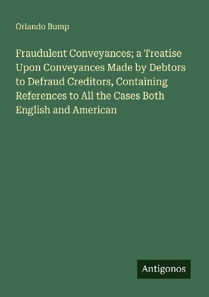 Fraudulent Conveyances; a Treatise Upon Conveyances Made by Debtors to Defraud Creditors, Containing References to All the Cases Both English and American