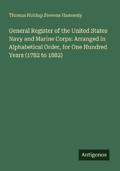 General Register of the United States Navy and Marine Corps: Arranged in Alphabetical Order, for One Hundred Years (1782 to 1882)