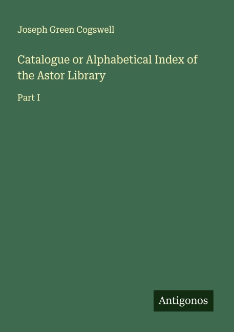 Catalogue or Alphabetical Index of the Astor Library: Part I
