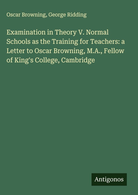 Examination in Theory V. Normal Schools as the Training for Teachers: a Letter to Oscar Browning, M.A., Fellow of Kings College, Cambridge