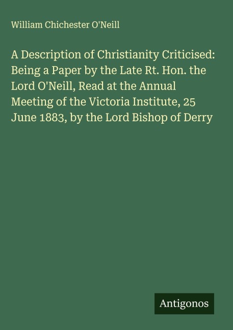 A Description of Christianity Criticised: Being a Paper by the Late Rt. Hon. the Lord ONeill, Read at the Annual Meeting of the Victoria Institute, 25 June 1883, by the Lord Bishop of Derry