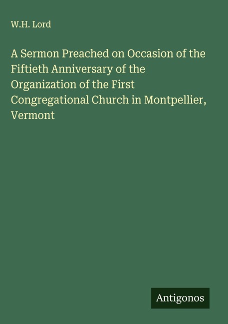 A Sermon Preached on Occasion of the Fiftieth Anniversary of the Organization of the First Congregational Church in Montpellier, Vermont