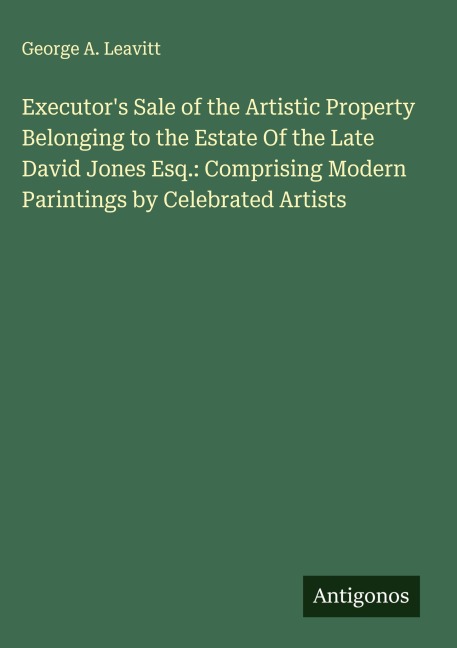 Executors Sale of the Artistic Property Belonging to the Estate Of the Late David Jones Esq.: Comprising Modern Parintings by Celebrated Artists