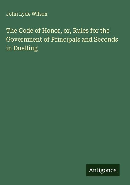 The Code of Honor, or, Rules for the Government of Principals and Seconds in Duelling
