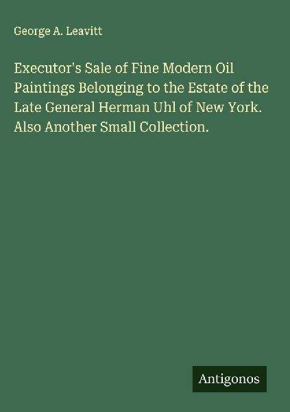 Executors Sale of Fine Modern Oil Paintings Belonging to the Estate of the Late General Herman Uhl of New York. Also Another Small Collection.