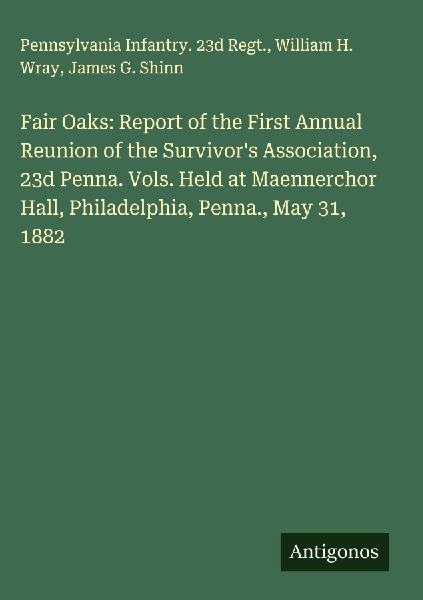 Fair Oaks: Report of the First Annual Reunion of the Survivors Association, 23d Penna. Vols. Held at Maennerchor Hall, Philadelphia, Penna., May 31, 1882