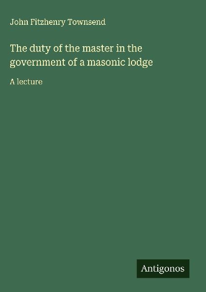 The duty of the master in the government of a masonic lodge: A lecture