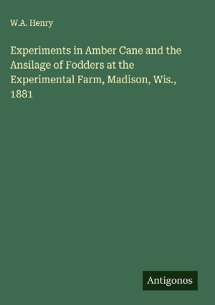 Experiments in Amber Cane and the Ansilage of Fodders at the Experimental Farm, Madison, Wis., 1881