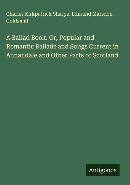 A Ballad Book: Or, Popular and Romantic Ballads and Songs Current in Annandale and Other Parts of Scotland