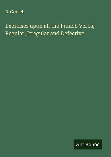 Exercises upon all the French Verbs, Regular, Irregular and Defective