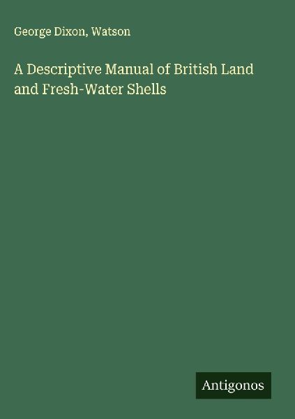 A Descriptive Manual of British Land and Fresh-Water Shells