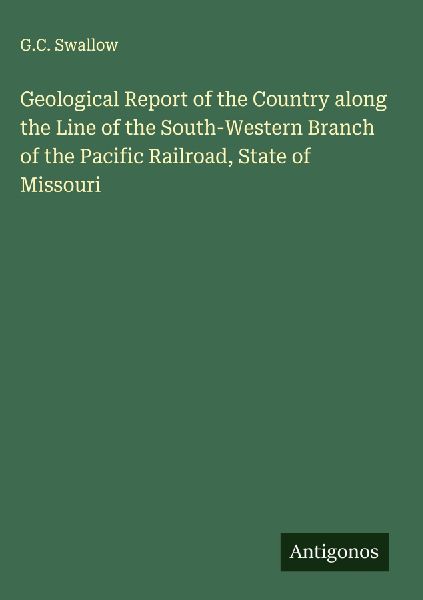 Geological Report of the Country along the Line of the South-Western Branch of the Pacific Railroad, State of Missouri