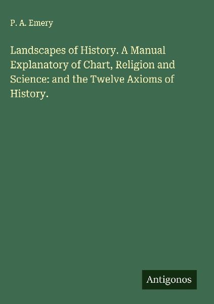 Landscapes of History. A Manual Explanatory of Chart, Religion and Science: and the Twelve Axioms of History.