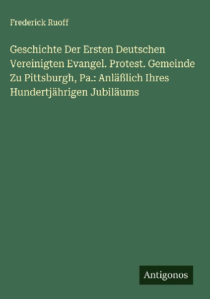 Geschichte Der Ersten Deutschen Vereinigten Evangel. Protest. Gemeinde Zu Pittsburgh, Pa.: Anläßlich Ihres Hundertjährigen Jubiläums