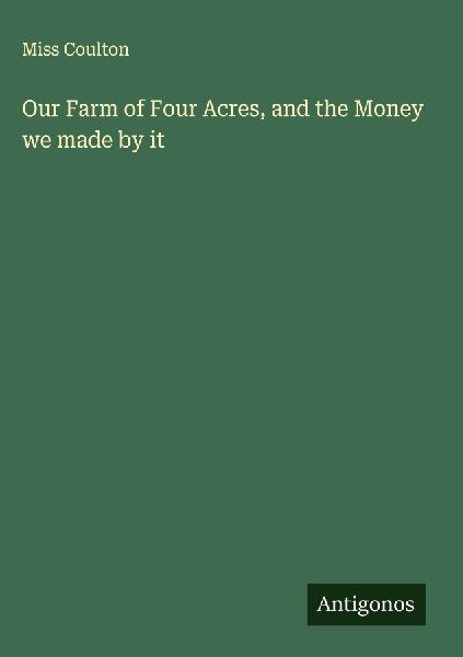 Our Farm of Four Acres, and the Money we made by it
