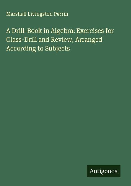 A Drill-Book in Algebra: Exercises for Class-Drill and Review, Arranged According to Subjects