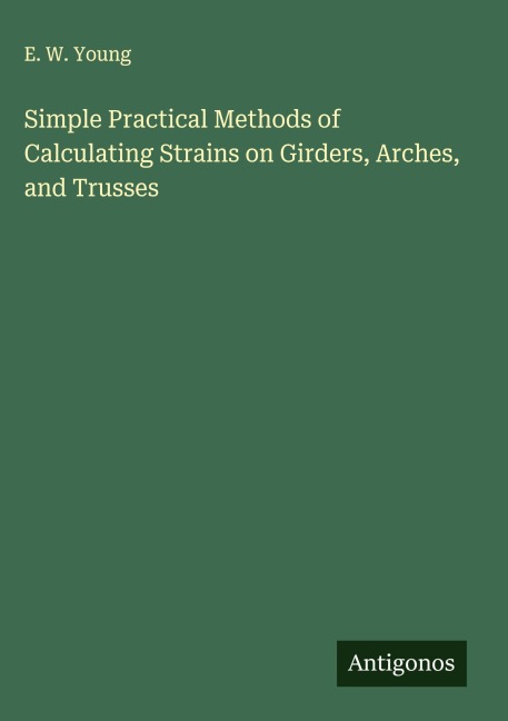 Simple Practical Methods of Calculating Strains on Girders, Arches, and Trusses