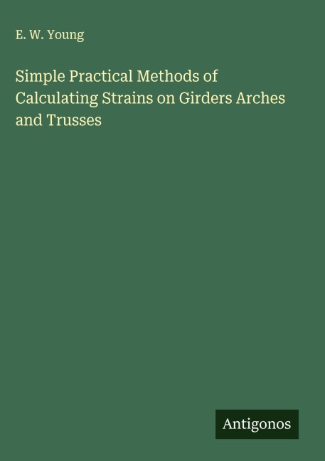 Simple Practical Methods of Calculating Strains on Girders Arches and Trusses