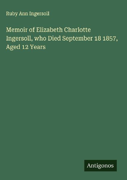 Memoir of Elizabeth Charlotte Ingersoll, who Died September 18 1857, Aged 12 Years