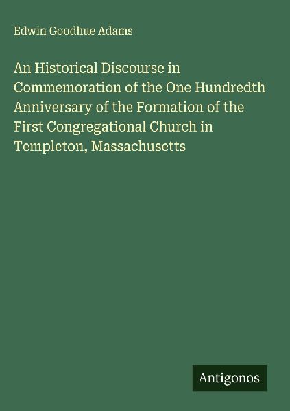 An Historical Discourse in Commemoration of the One Hundredth Anniversary of the Formation of the First Congregational Church in Templeton, Massachusetts