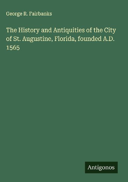 The History and Antiquities of the City of St. Augustine, Florida, founded A.D. 1565