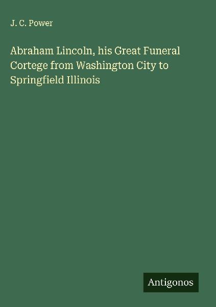Abraham Lincoln, his Great Funeral Cortege from Washington City to Springfield Illinois