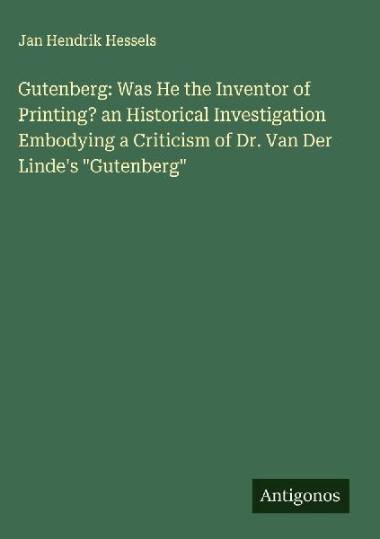Gutenberg: Was He the Inventor of Printing? an Historical Investigation Embodying a Criticism of Dr. Van Der Lindes Gutenberg