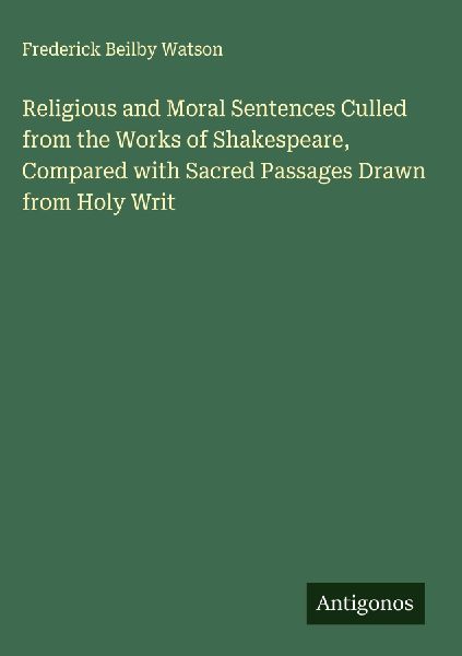 Religious and Moral Sentences Culled from the Works of Shakespeare, Compared with Sacred Passages Drawn from Holy Writ
