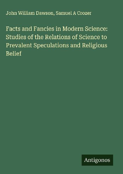 Facts and Fancies in Modern Science: Studies of the Relations of Science to Prevalent Speculations and Religious Belief