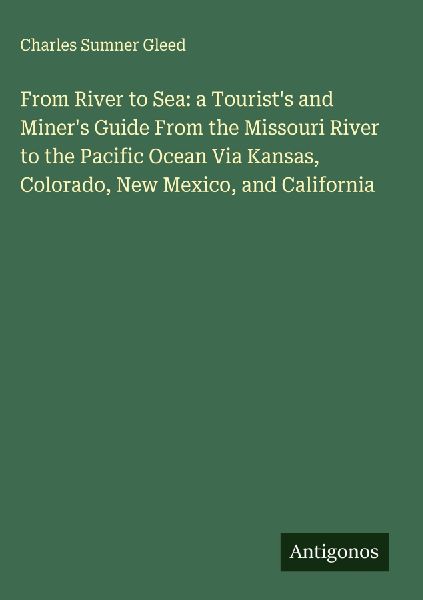 From River to Sea: a Tourists and Miners Guide From the Missouri River to the Pacific Ocean Via Kansas, Colorado, New Mexico, and California