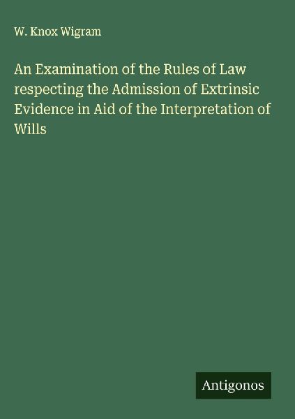 An Examination of the Rules of Law respecting the Admission of Extrinsic Evidence in Aid of the Interpretation of Wills