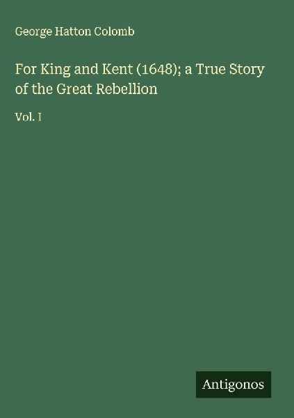For King and Kent (1648); a True Story of the Great Rebellion: Vol. I