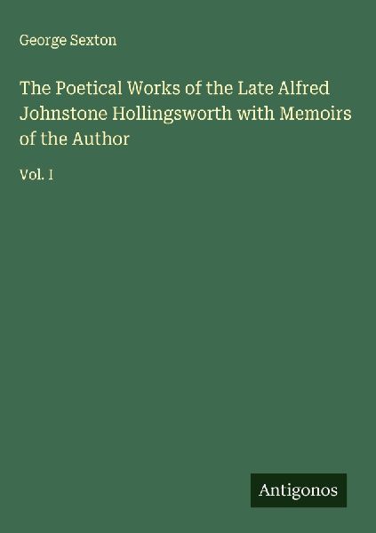 The Poetical Works of the Late Alfred Johnstone Hollingsworth with Memoirs of the Author: Vol. I