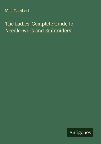 The Ladies Complete Guide to Needle-work and Embroidery